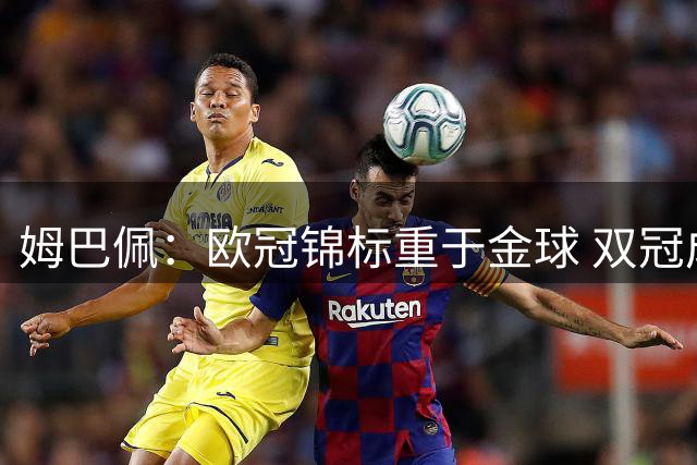 姆巴佩：欧冠锦标重于金球 双冠成赛季最大追求